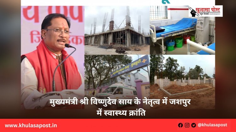 मुख्यमंत्री श्री विष्णुदेव साय के नेतृत्व में जशपुर में स्वास्थ्य क्रांति