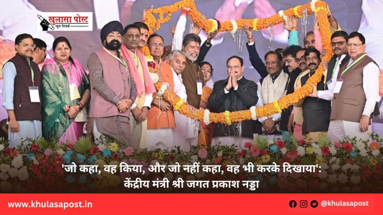 'जो कहा, वह किया, और जो नहीं कहा, वह भी करके दिखाया': केंद्रीय मंत्री श्री जगत प्रकाश नड्डा