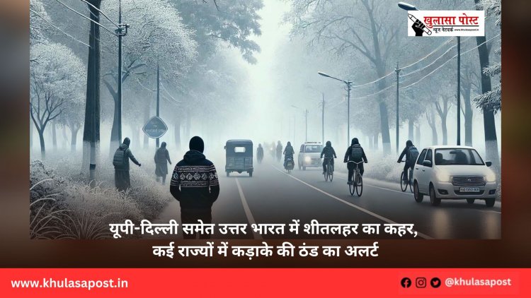 यूपी-दिल्ली समेत उत्तर भारत में शीतलहर का कहर, कई राज्यों में कड़ाके की ठंड का अलर्ट