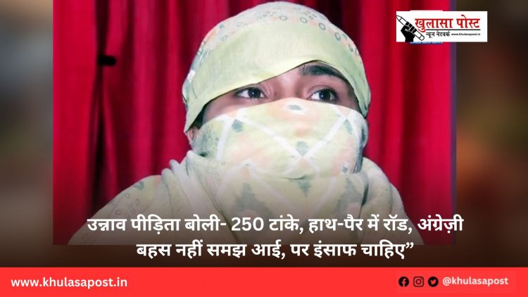 उन्नाव पीड़िता बोली- 250 टांके, हाथ-पैर में रॉड, अंग्रेज़ी बहस नहीं समझ आई, पर इंसाफ चाहिए”