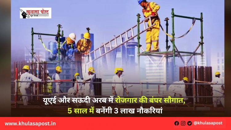 यूएई और सऊदी अरब में रोजगार की बंपर सौगात, 5 साल में बनेंगी 3 लाख नौकरियां