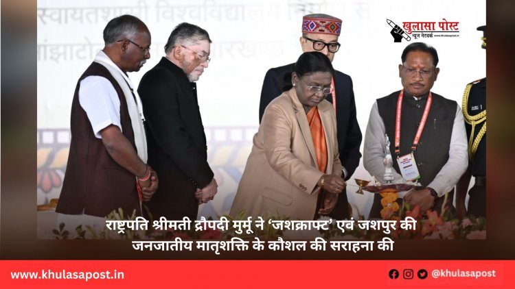 राष्ट्रपति श्रीमती द्रौपदी मुर्मू ने ‘जशक्राफ्ट’ एवं जशपुर की जनजातीय मातृशक्ति के कौशल की सराहना की