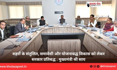 शहरों के संतुलित, समावेशी और योजनाबद्ध विकास को लेकर सरकार प्रतिबद्ध : मुख्यमंत्री श्री साय