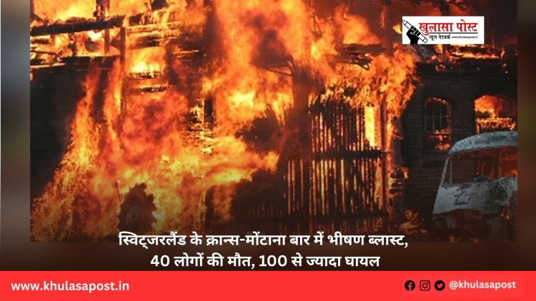 स्विट्जरलैंड के क्रान्स-मोंटाना बार में भीषण ब्लास्ट, 40 लोगों की मौत, 100 से ज्यादा घायल