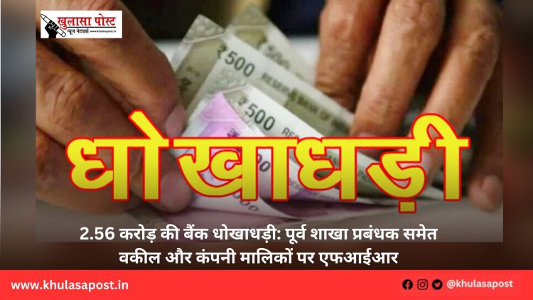 2.56 करोड़ की बैंक धोखाधड़ी: पूर्व शाखा प्रबंधक समेत वकील और कंपनी मालिकों पर एफआईआर