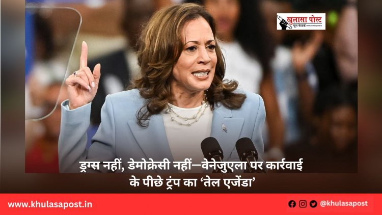 ड्रग्स नहीं, डेमोक्रेसी नहीं—वेनेजुएला पर कार्रवाई के पीछे ट्रंप का ‘तेल एजेंडा’