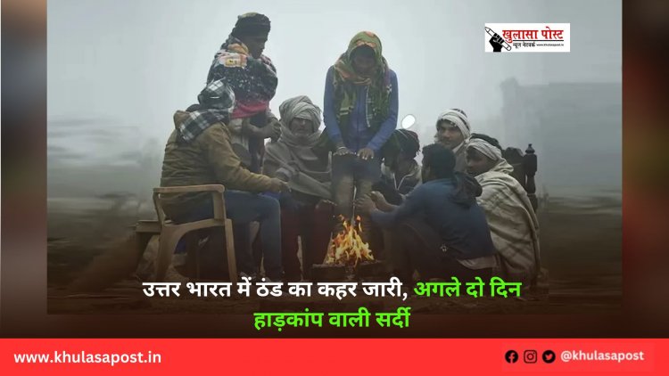 उत्तर भारत में ठंड का कहर जारी, अगले दो दिन हाड़कांप वाली सर्दी 
