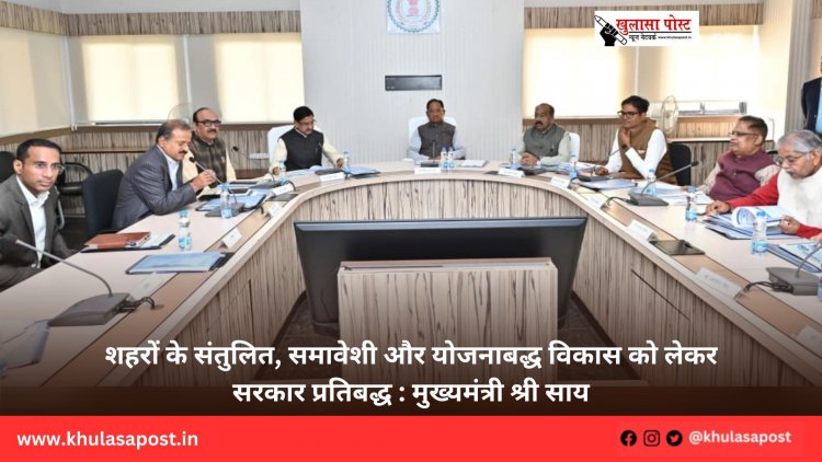 शहरों के संतुलित, समावेशी और योजनाबद्ध विकास को लेकर सरकार प्रतिबद्ध : मुख्यमंत्री श्री साय
