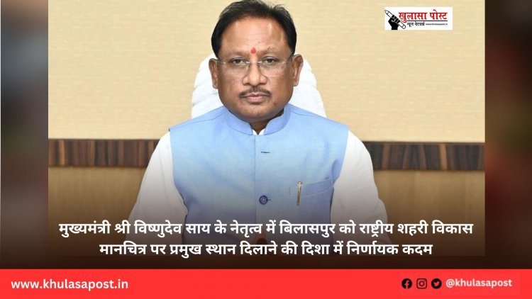 मुख्यमंत्री श्री विष्णुदेव साय के नेतृत्व में बिलासपुर को राष्ट्रीय शहरी विकास मानचित्र पर प्रमुख स्थान दिलाने की दिशा में निर्णायक कदम