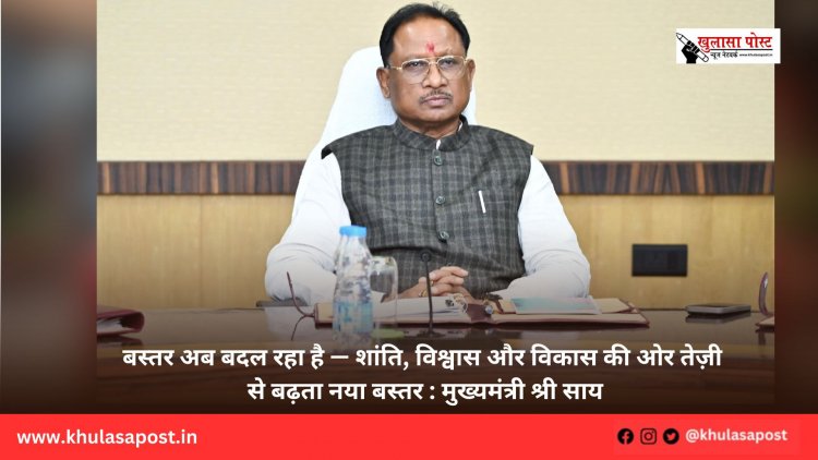 बस्तर अब बदल रहा है — शांति, विश्वास और विकास की ओर तेज़ी से बढ़ता नया बस्तर : मुख्यमंत्री श्री साय