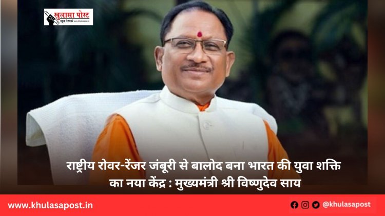 राष्ट्रीय रोवर-रेंजर जंबूरी से बालोद बना भारत की युवा शक्ति का नया केंद्र : मुख्यमंत्री श्री विष्णुदेव साय