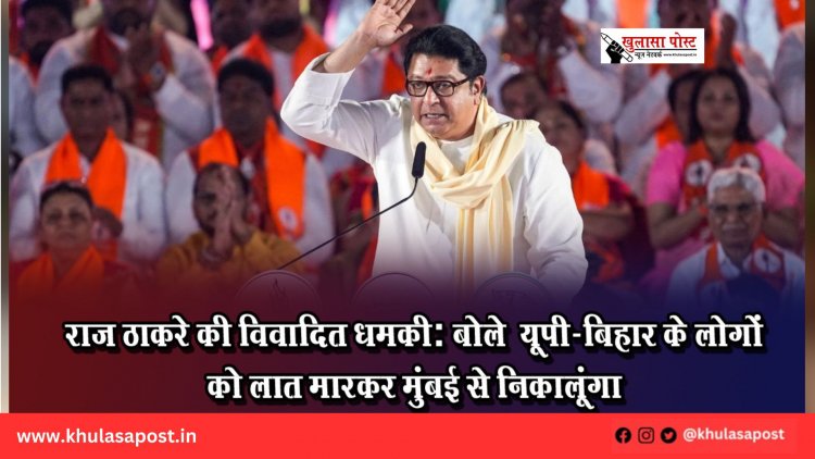 राज ठाकरे की विवादित धमकी: बोले— यूपी-बिहार के लोगों को लात मारकर मुंबई से निकालूंगा