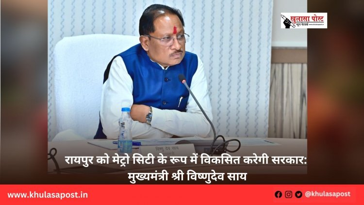 रायपुर को मेट्रो सिटी के रूप में विकसित करेगी सरकार: मुख्यमंत्री श्री विष्णुदेव साय