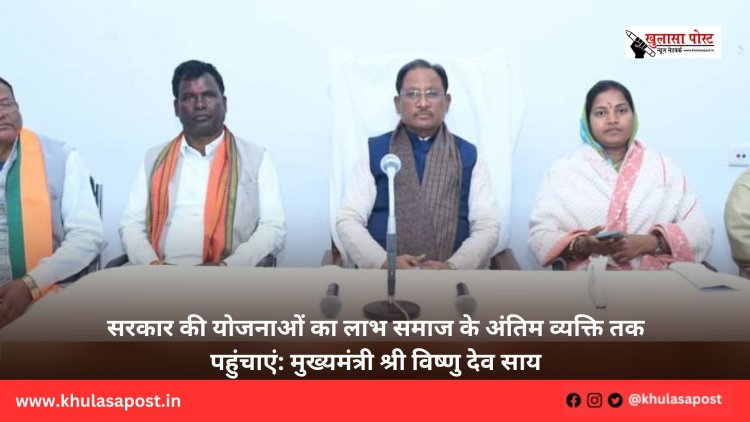 सरकार की योजनाओं का लाभ समाज के अंतिम व्यक्ति तक पहुंचाएं: मुख्यमंत्री श्री विष्णु देव साय