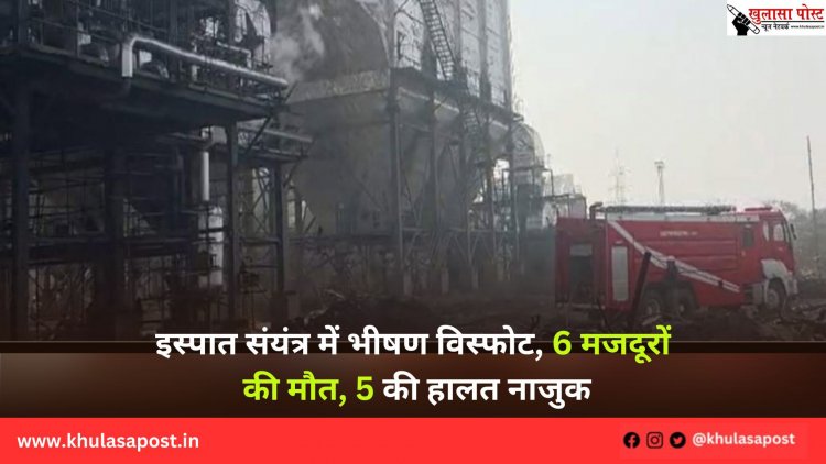 इस्पात संयंत्र में भीषण विस्फोट, 6 मजदूरों की मौत, 5 की हालत नाजुक