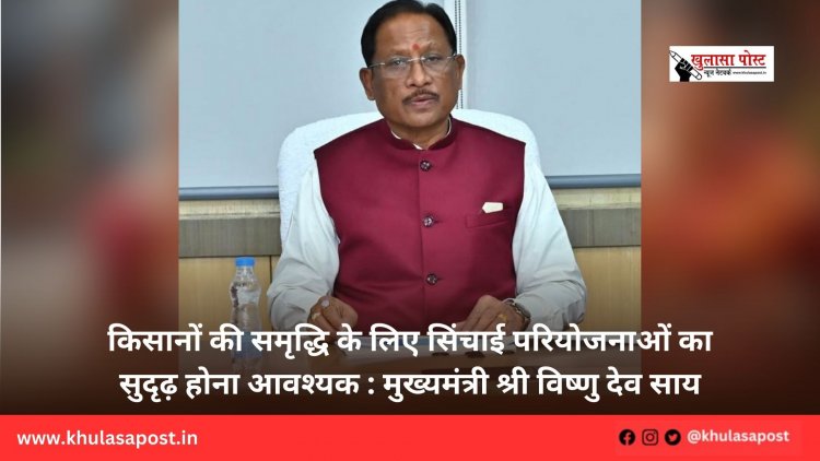 किसानों की समृद्धि के लिए सिंचाई परियोजनाओं का सुदृढ़ होना आवश्यक : मुख्यमंत्री श्री विष्णु देव साय