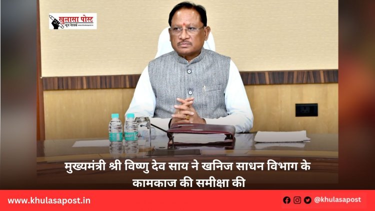 मुख्यमंत्री श्री विष्णु देव साय ने खनिज साधन विभाग के कामकाज की समीक्षा की