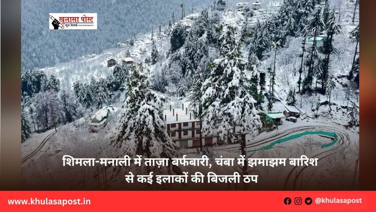शिमला-मनाली में ताज़ा बर्फबारी, चंबा में झमाझम बारिश से कई इलाकों की बिजली ठप