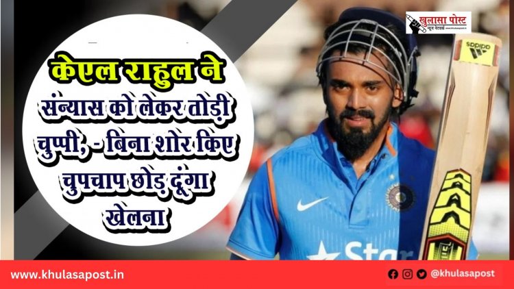 केएल राहुल ने संन्यास को लेकर तोड़ी चुप्पी, - बिना शोर किए चुपचाप छोड़ दूंगा खेलना