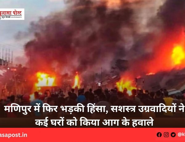 मणिपुर में फिर भड़की हिंसा, सशस्त्र उग्रवादियों ने कई घरों को किया आग के हवाले
