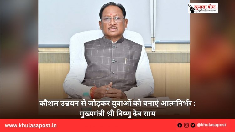 कौशल उन्नयन से जोड़कर युवाओं को बनाएं आत्मनिर्भर : मुख्यमंत्री श्री विष्णु देव साय