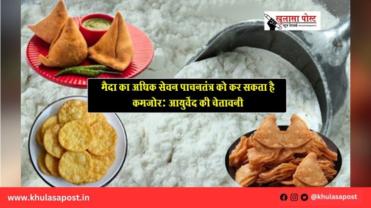 मैदा का अधिक सेवन पाचनतंत्र को कर सकता है कमजोर: आयुर्वेद की चेतावनी