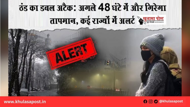 ठंड का डबल अटैक: अगले 48 घंटे में और गिरेगा तापमान, कई राज्यों में अलर्ट
