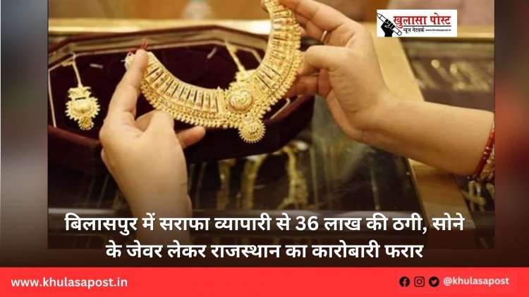 बिलासपुर में सराफा व्यापारी से 36 लाख की ठगी, सोने के जेवर लेकर राजस्थान का कारोबारी फरार
