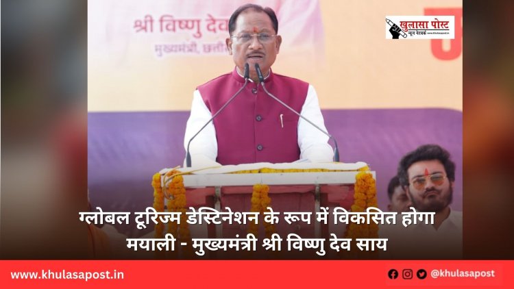 ग्लोबल टूरिज्म डेस्टिनेशन के रूप में विकसित होगा मयाली - मुख्यमंत्री श्री विष्णु देव साय