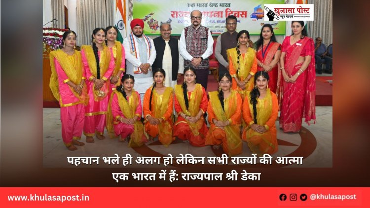 पहचान भले ही अलग हो लेकिन सभी राज्यों की आत्मा एक भारत में हैं: राज्यपाल श्री डेका