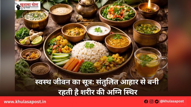 स्वस्थ जीवन का सूत्र: संतुलित आहार से बनी रहती है शरीर की अग्नि स्थिर
