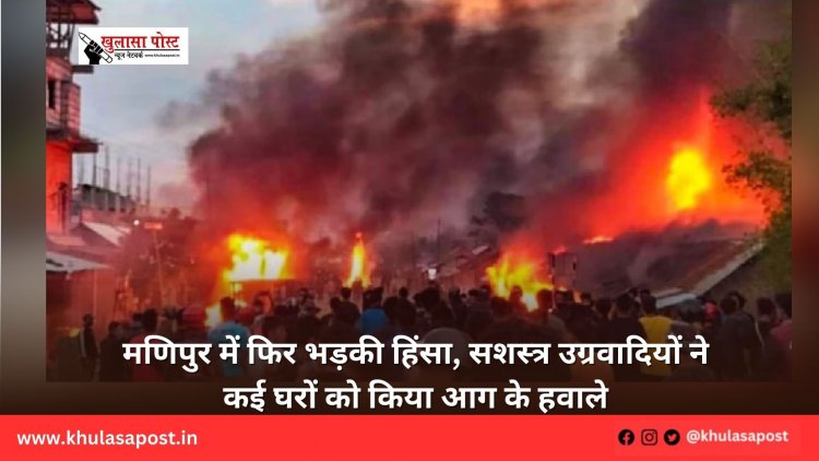 मणिपुर में फिर भड़की हिंसा, सशस्त्र उग्रवादियों ने कई घरों को किया आग के हवाले