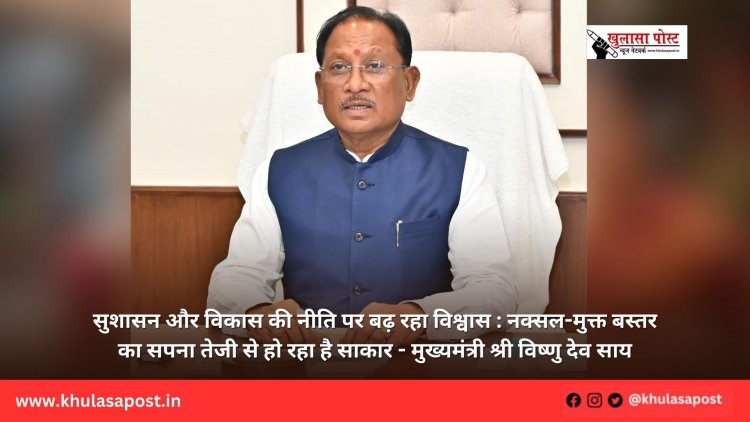 सुशासन और विकास की नीति पर बढ़ रहा विश्वास : नक्सल-मुक्त बस्तर का सपना तेजी से हो रहा है साकार - मुख्यमंत्री श्री विष्णु देव साय
