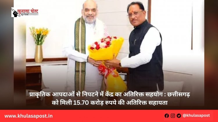 प्राकृतिक आपदाओं से निपटने में केंद्र का अतिरिक्त सहयोग : छत्तीसगढ़ को मिली 15.70 करोड़ रुपये की अतिरिक्त सहायता