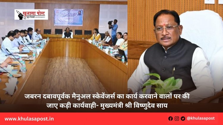 जबरन दबावपूर्वक मैनुअल स्केवेंजर्स का कार्य करवाने वालों पर की जाए कड़ी कार्यवाही- मुख्यमंत्री श्री विष्णुदेव साय