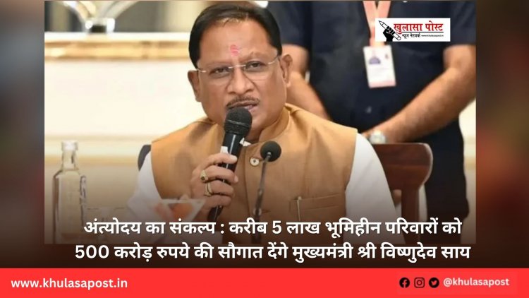 अंत्योदय का संकल्प : करीब 5 लाख भूमिहीन परिवारों को 500 करोड़ रुपये की सौगात देंगे मुख्यमंत्री श्री विष्णुदेव साय