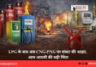 LPG के बाद अब CNG-PNG पर संकट की आहट, आम आदमी की बढ़ी चिंता