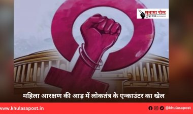 महिला आरक्षण की आड़ में लोकतंत्र के एन्काउंटर का खेल 