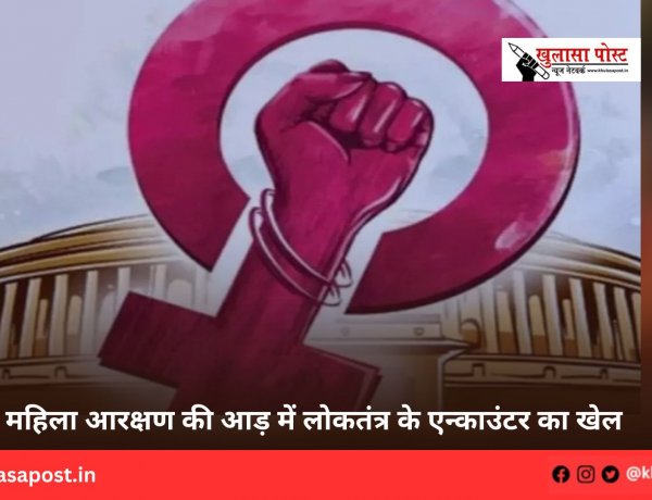 महिला आरक्षण की आड़ में लोकतंत्र के एन्काउंटर का खेल 