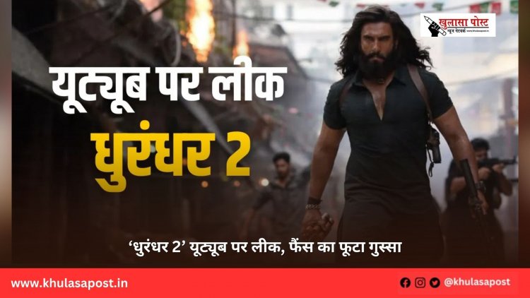 ‘धुरंधर 2’ यूट्यूब पर लीक, फैंस का फूटा गुस्सा