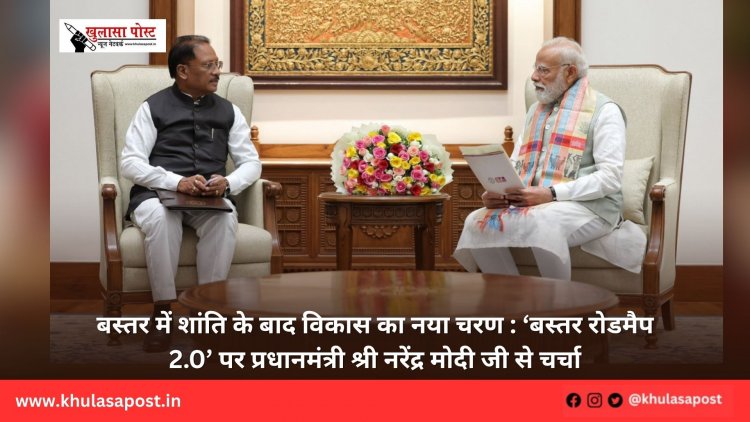 बस्तर में शांति के बाद विकास का नया चरण : ‘बस्तर रोडमैप 2.0’ पर प्रधानमंत्री श्री नरेंद्र मोदी जी से चर्चा