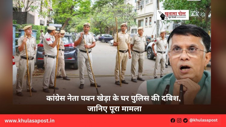 कांग्रेस नेता पवन खेड़ा के घर पुलिस की दबिश, जानिए पूरा मामला