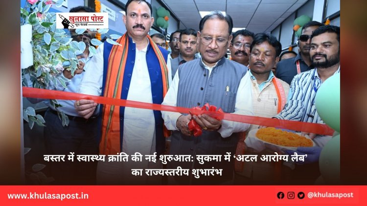 बस्तर में स्वास्थ्य क्रांति की नई शुरुआत: सुकमा में ‘अटल आरोग्य लैब’ का राज्यस्तरीय शुभारंभ