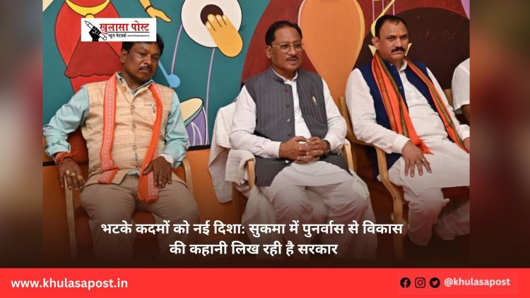भटके कदमों को नई दिशा: सुकमा में पुनर्वास से विकास की कहानी लिख रही है सरकार