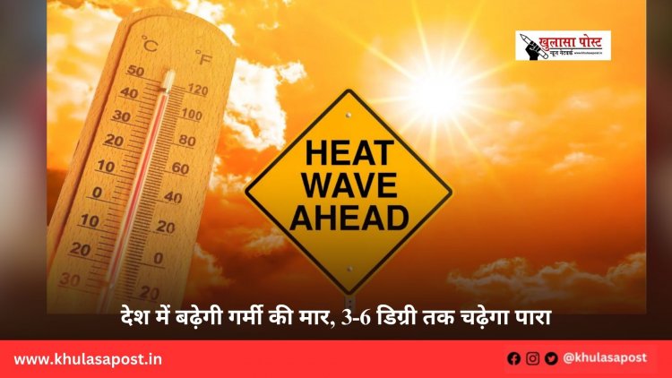 देश में बढ़ेगी गर्मी की मार, 3-6 डिग्री तक चढ़ेगा पारा