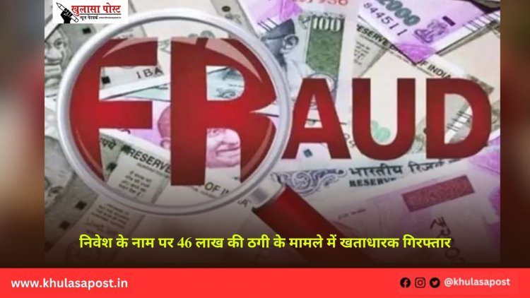 निवेश के नाम पर 46 लाख की ठगी के मामले में खताधारक गिरफ्तार