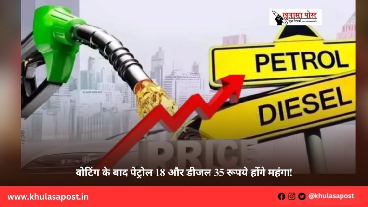 वोटिंग के बाद पेट्रोल 18 और डीजल 35 रूपये होंगे महंगा!