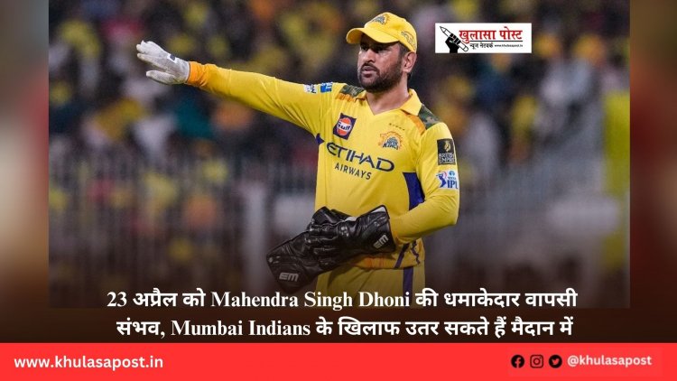 23 अप्रैल को Mahendra Singh Dhoni की धमाकेदार वापसी संभव, Mumbai Indians के खिलाफ उतर सकते हैं मैदान में
