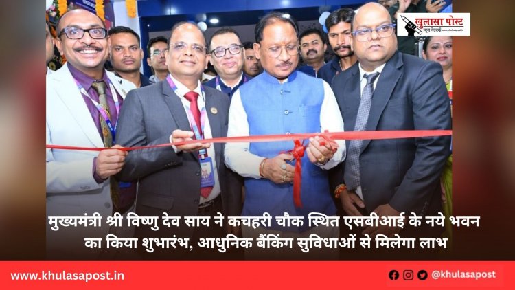 मुख्यमंत्री श्री विष्णु देव साय ने कचहरी चौक स्थित एसबीआई के नये भवन का किया शुभारंभ, आधुनिक बैंकिंग सुविधाओं से मिलेगा लाभ
