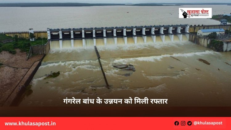 गंगरेल बांध के उन्नयन को मिली रफ्तार